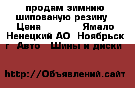 продам зимнию шипованую резину › Цена ­ 16 000 - Ямало-Ненецкий АО, Ноябрьск г. Авто » Шины и диски   